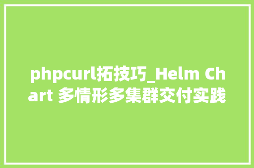 phpcurl拓技巧_Helm Chart 多情形多集群交付实践透视本钱拓扑和差异
