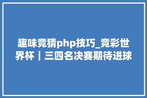 趣味竞猜php技巧_竞彩世界杯｜三四名决赛期待进球大年夜战比利时更胜一筹