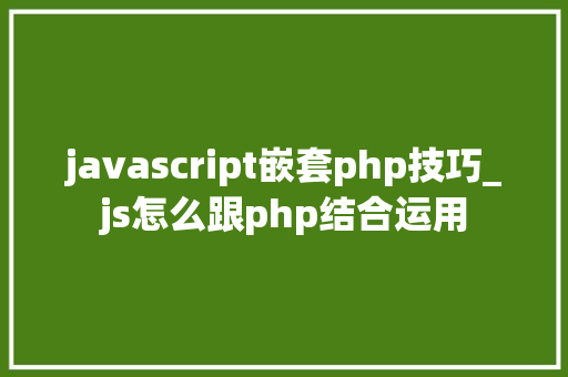 javascript嵌套php技巧_js怎么跟php结合运用
