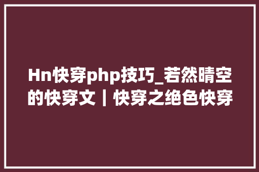 Hn快穿php技巧_若然晴空的快穿文｜快穿之绝色快穿之妲己快穿白月光系统