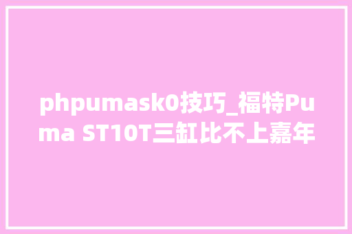 phpumask0技巧_福特Puma ST10T三缸比不上嘉年光光阴的活力