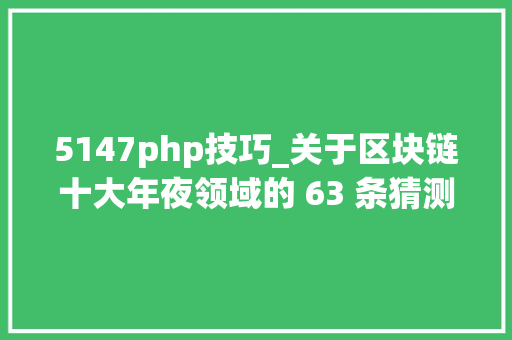 5147php技巧_关于区块链十大年夜领域的 63 条猜测你信了几条