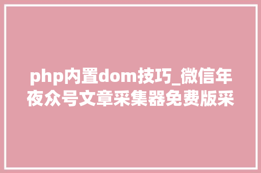 php内置dom技巧_微信年夜众号文章采集器免费版采集年夜众号的全部文章