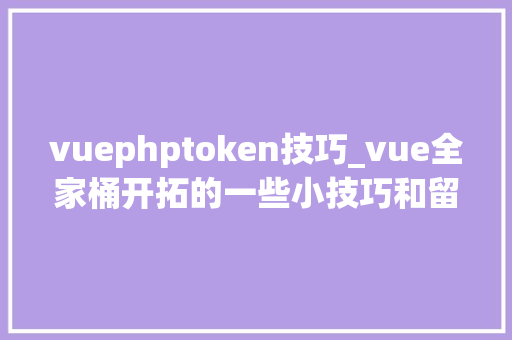 vuephptoken技巧_vue全家桶开拓的一些小技巧和留心事项