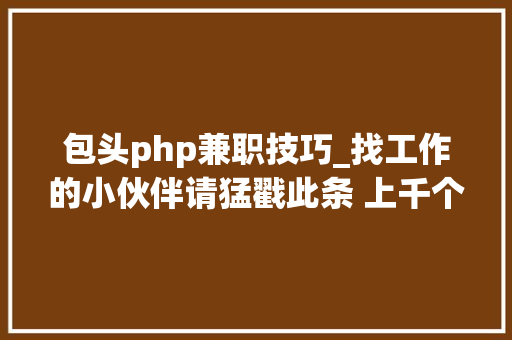 包头php兼职技巧_找工作的小伙伴请猛戳此条 上千个工作岗位等你来