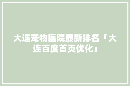大连宠物医院最新排名「大连百度首页优化」