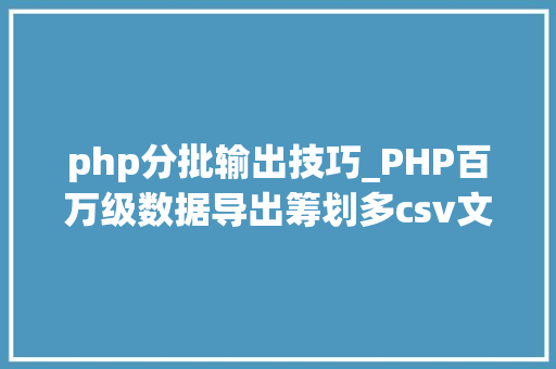 php分批输出技巧_PHP百万级数据导出筹划多csv文件压缩实例讲解