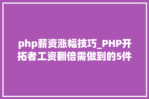 php薪资涨幅技巧_PHP开拓者工资翻倍需做到的5件事