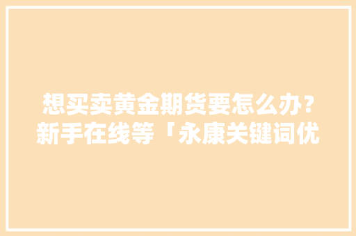 想买卖黄金期货要怎么办？新手在线等「永康关键词优化」