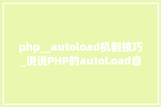 php__autoload机制技巧_说说PHP的autoLoad自动加载机制