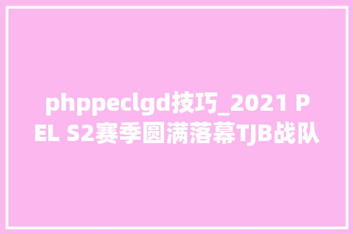 phppeclgd技巧_2021 PEL S2赛季圆满落幕TJB战队夺冠出征PEC和平精英国际冠军杯