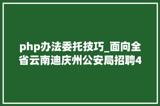 php办法委托技巧_面向全省云南迪庆州公安局招聘400名警务赞助人员