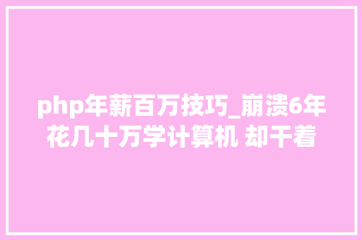 php年薪百万技巧_崩溃6年花几十万学计算机 却干着月薪三千奶茶做事员 妈妈崩溃