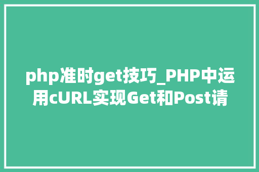 php准时get技巧_PHP中运用cURL实现Get和Post请求的方法最全