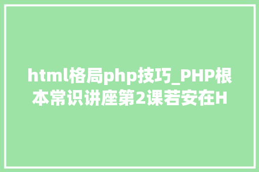 html格局php技巧_PHP根本常识讲座第2课若安在HTML页面中嵌入PHP代码