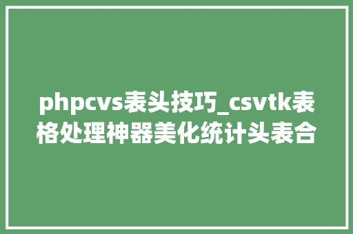 phpcvs表头技巧_csvtk表格处理神器美化统计头表合并转置筛选取样