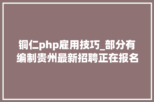 铜仁php雇用技巧_部分有编制贵州最新招聘正在报名中