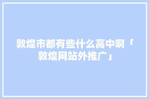 敦煌市都有些什么高中啊「敦煌网站外推广」