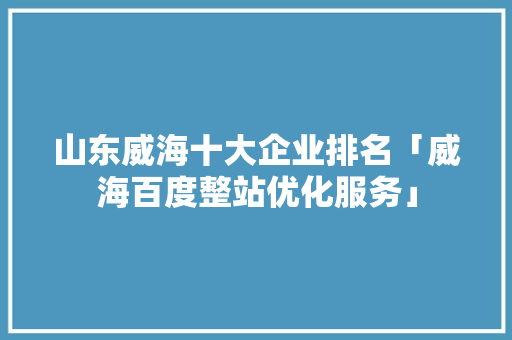 山东威海十大企业排名「威海百度整站优化服务」 山东威海十大企业排名「威海百度整站优化服务」 SEO优化