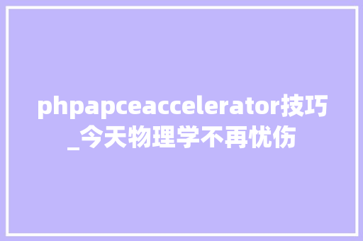 phpapceaccelerator技巧_今天物理学不再忧伤