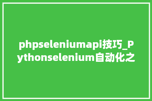 phpseleniumapi技巧_Pythonselenium自动化之selenium常用API