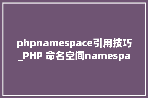phpnamespace引用技巧_PHP 命名空间namespace