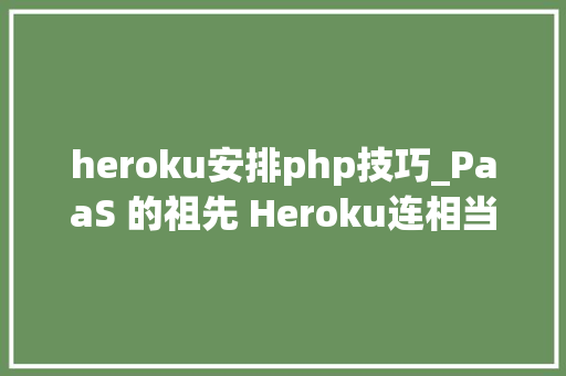 heroku安排php技巧_PaaS 的祖先 Heroku连相当值钱的免费套餐遗产都丧失落了