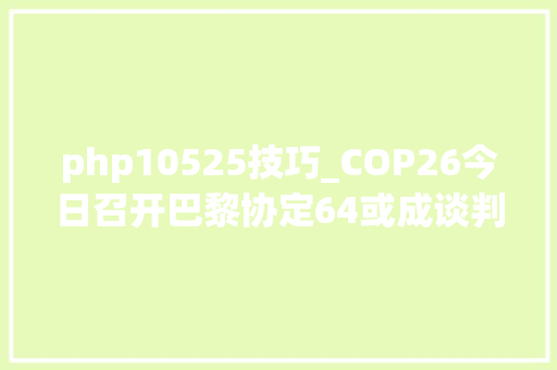 php10525技巧_COP26今日召开巴黎协定64或成谈判焦点