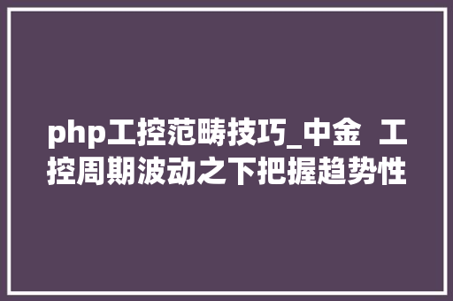 php工控范畴技巧_中金  工控周期波动之下把握趋势性结构性自力性机会