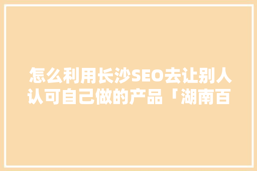  怎么利用长沙SEO去让别人认可自己做的产品「湖南百度seo排名点击软件」