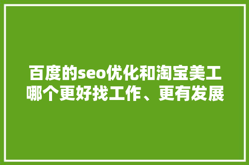 百度的seo优化和淘宝美工哪个更好找工作、更有发展空间呢「百度的seo关键词优化怎么弄」