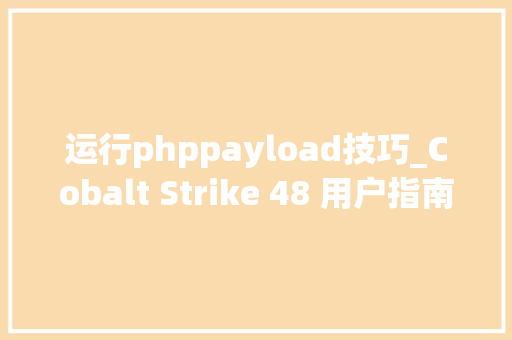 运行phppayload技巧_Cobalt Strike 48 用户指南第六节Payload Artifacts和反病毒规避