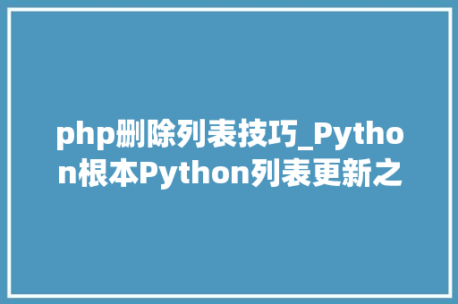 php删除列表技巧_Python根本Python列表更新之删除列表元素详解