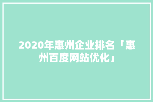 2020年惠州企业排名「惠州百度网站优化」