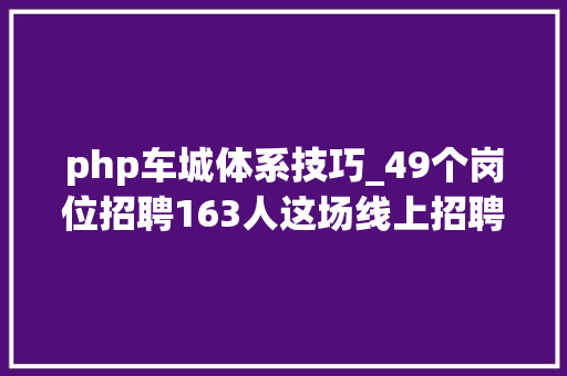 php车城体系技巧_49个岗位招聘163人这场线上招聘会职等你来