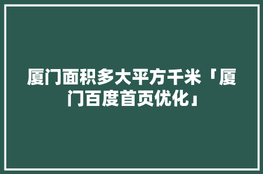 厦门面积多大平方千米「厦门百度首页优化」