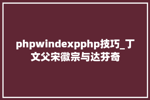 phpwindexpphp技巧_丁文父宋徽宗与达芬奇 phpwindexpphp技巧_丁文父宋徽宗与达芬奇 Web前端