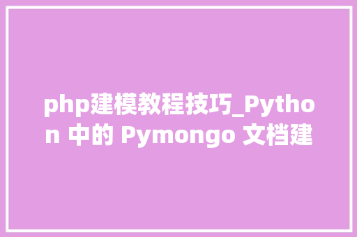 php建模教程技巧_Python 中的 Pymongo 文档建模 php建模教程技巧_Python 中的 Pymongo 文档建模 Web前端