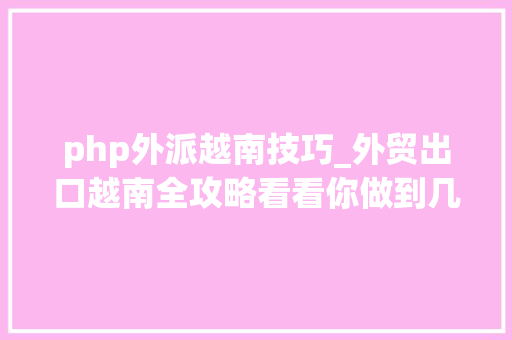 php外派越南技巧_外贸出口越南全攻略看看你做到几点