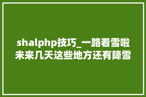 shalphp技巧_一路看雪啦未来几天这些地方还有降雪 网站建设 shalphp技巧_一路看雪啦未来几天这些地方还有降雪 shalphp技巧_一路看雪啦未来几天这些地方还有降雪 网站建设