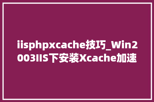 iisphpxcache技巧_Win2003IIS下安装Xcache加速的设备方法分享