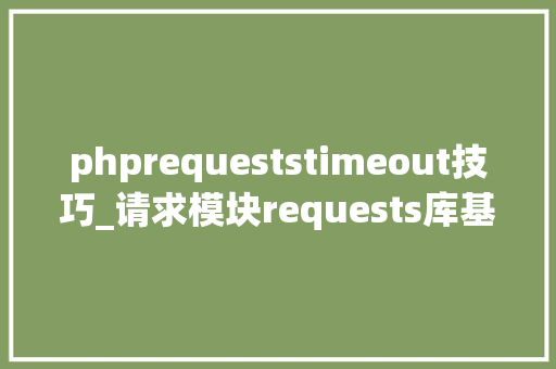 phprequeststimeout技巧_请求模块requests库基本运用