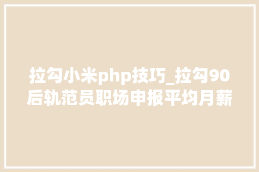 拉勾小米php技巧_拉勾90后轨范员职场申报平均月薪近20K字节跳动最受青睐 拉勾小米php技巧_拉勾90后轨范员职场申报平均月薪近20K字节跳动最受青睐 网站推广