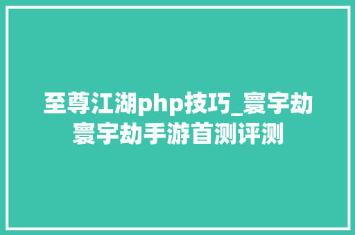 至尊江湖php技巧_寰宇劫寰宇劫手游首测评测