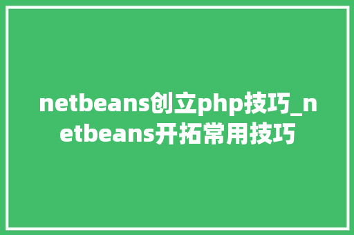 netbeans创立php技巧_netbeans开拓常用技巧