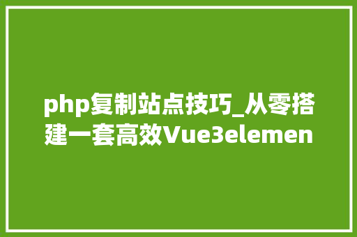 php复制站点技巧_从零搭建一套高效Vue3elementplusvitepina的后台治理框架 php复制站点技巧_从零搭建一套高效Vue3elementplusvitepina的后台治理框架 网站建设