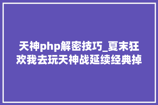 天神php解密技巧_夏末狂欢我去玩天神战延续经典掉常来袭 天神php解密技巧_夏末狂欢我去玩天神战延续经典掉常来袭 Web前端