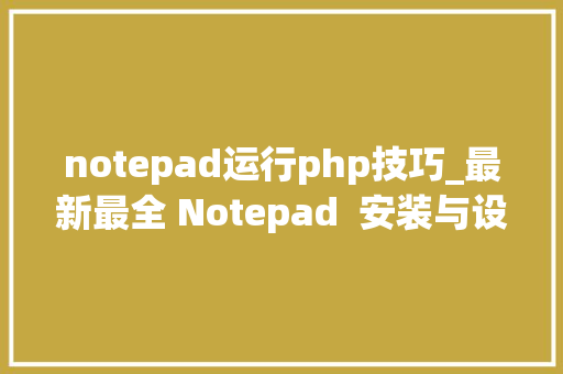 notepad运行php技巧_最新最全 Notepad  安装与设备教程 notepad运行php技巧_最新最全 Notepad  安装与设备教程 PHP教程