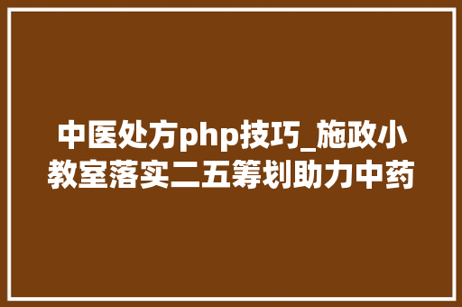 中医处方php技巧_施政小教室落实二五筹划助力中药国际成长