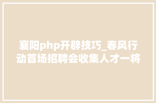 襄阳php开辟技巧_春风行动首场招聘会收集人才一将难求
